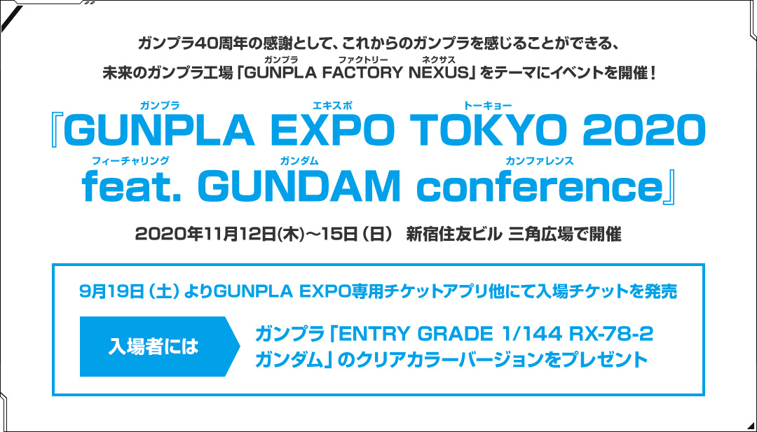 ガンプラ40周年の感謝として、これからのガンプラを垣間見てもらう、未来のガンプラ工場「GUNPLA(ガンプラ) FACTORY(ファクトリー) NEXUS(ネクサス)」をテーマにイベントを開催！ 『GUNPLA(ガンプラ) EXPO(エキスポ) TOKYO(トーキョー) 2020 feat(フィーチャリング). GUNDAM(ガンダム) conference(カンファレンス)』