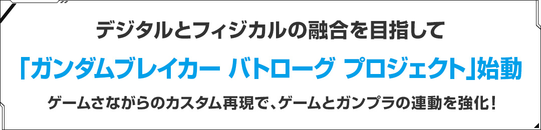 デジタルとフィジカルの融合を目指して『ガンダムブレイカー バトローグ プロジェクト』始動 ゲームさながらのカスタム再現で、ゲームとガンプラの連動を強化！