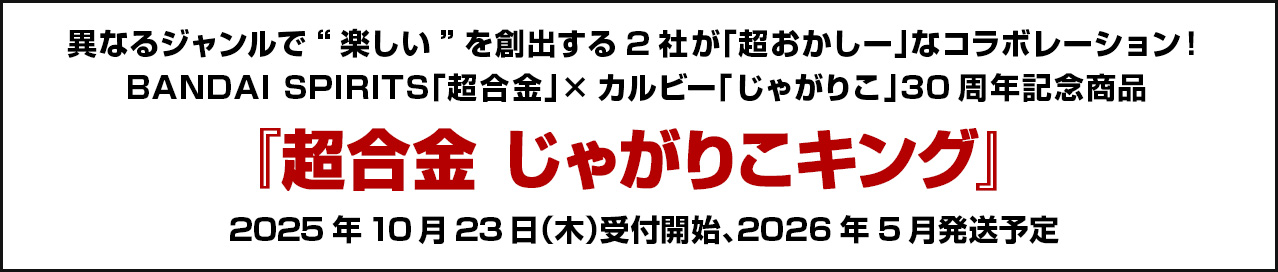 異なるジャンルで“楽しい”を創出する2社が「超おかしー」なコラボレーション！BANDAI SPIRITS「超合金」×カルビー「じゃがりこ」30周年記念商品『超合金 じゃがりこキング』2025年10月23日（木）受付開始、2026年5月発送予定
