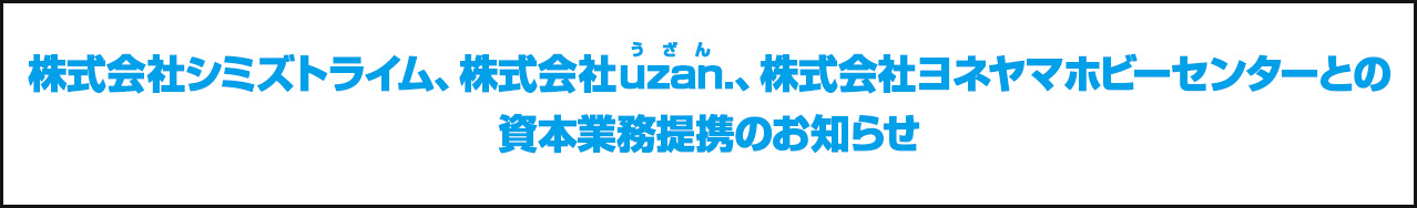 株式会社シミズトライム、株式会社uzan(うざん).、株式会社ヨネヤマホビーセンターとの資本業務提携のお知らせ