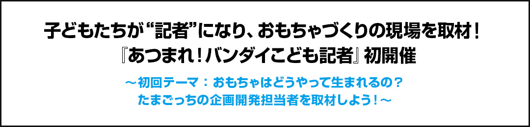 子どもたちが“記者”になり、おもちゃづくりの現場を取材！『あつまれ！バンダイこども記者』初開催