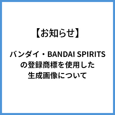 【お知らせ】バンダイ・BANDAI SPIRITSの登録商標を使用した生成画像について