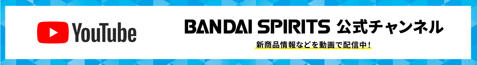 YouTube BANDAI SPIRITS 公式チャンネル 新商品情報などを動画で配信中！